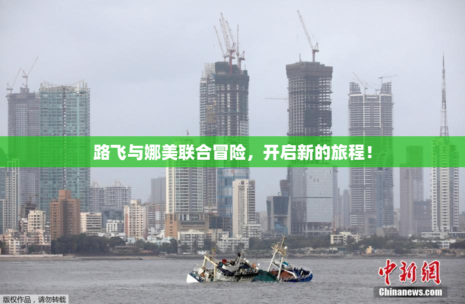路飞与娜美联合冒险，开启新的旅程！