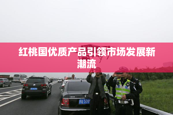 红桃国优质产品引领市场发展新潮流