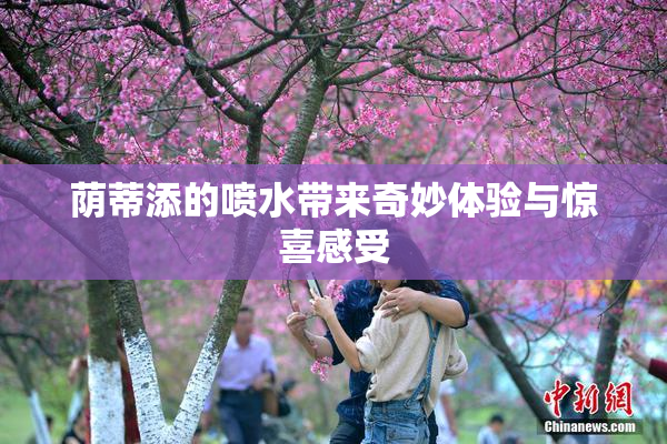 荫蒂添的喷水带来奇妙体验与惊喜感受