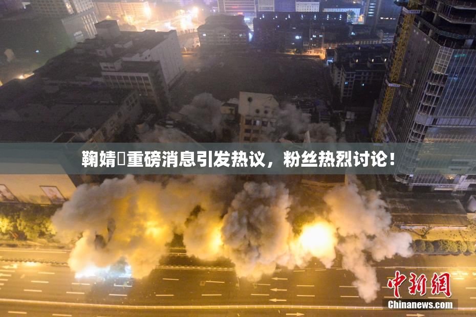 鞠婧祎重磅消息引发热议，粉丝热烈讨论！