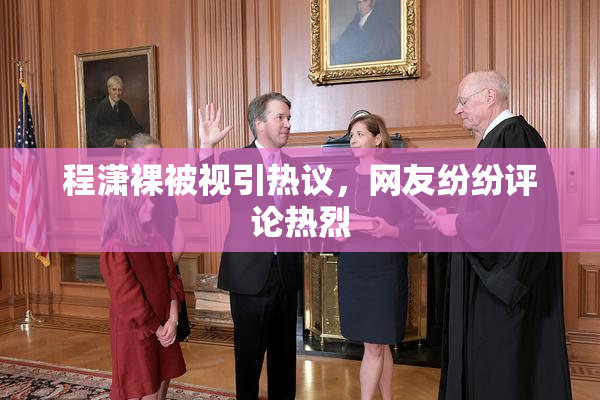 程潇裸被视引热议，网友纷纷评论热烈