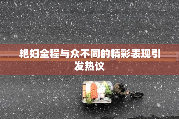艳妇全程与众不同的精彩表现引发热议