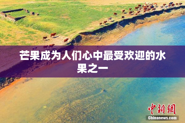 芒果成为人们心中最受欢迎的水果之一