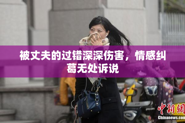 被丈夫的过错深深伤害，情感纠葛无处诉说