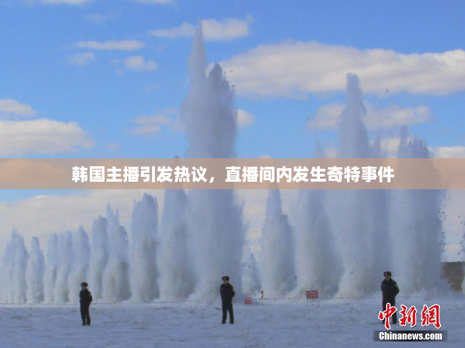 韩国主播引发热议，直播间内发生奇特事件