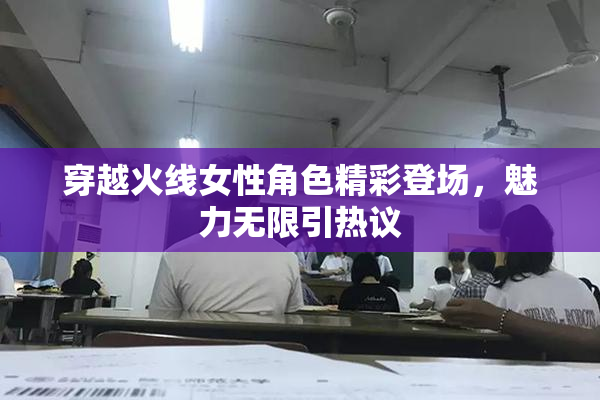 穿越火线女性角色精彩登场，魅力无限引热议