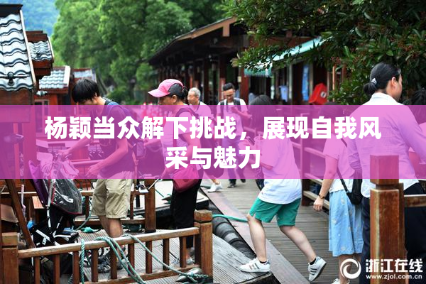 杨颖当众解下挑战，展现自我风采与魅力