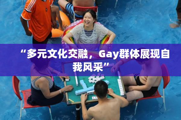 “多元文化交融，Gay群体展现自我风采”