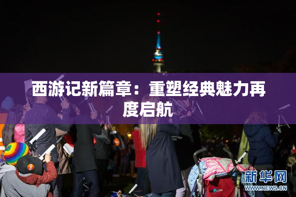 西游记新篇章：重塑经典魅力再度启航
