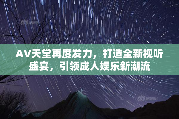 AV天堂再度发力，打造全新视听盛宴，引领成人娱乐新潮流