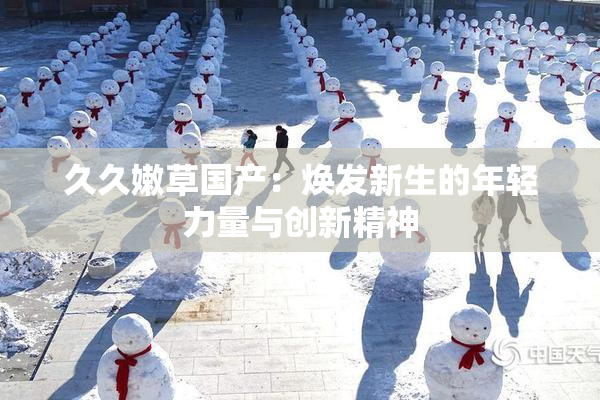 久久嫩草国产：焕发新生的年轻力量与创新精神