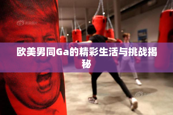 欧美男同Ga的精彩生活与挑战揭秘