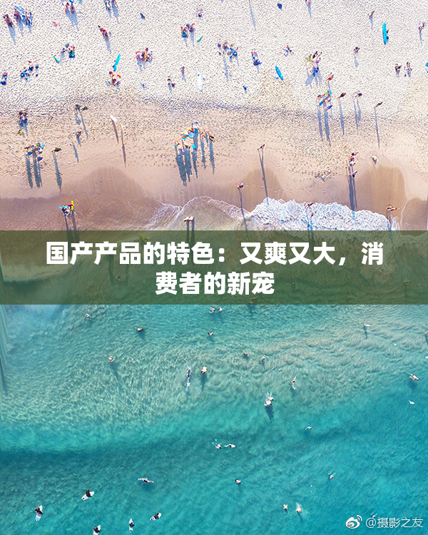 国产产品的特色：又爽又大，消费者的新宠