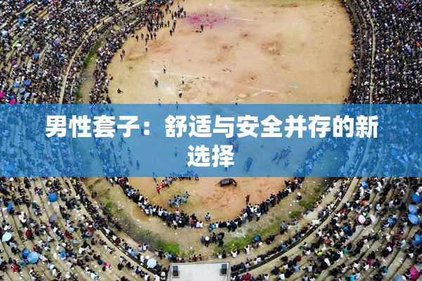 男性套子：舒适与安全并存的新选择