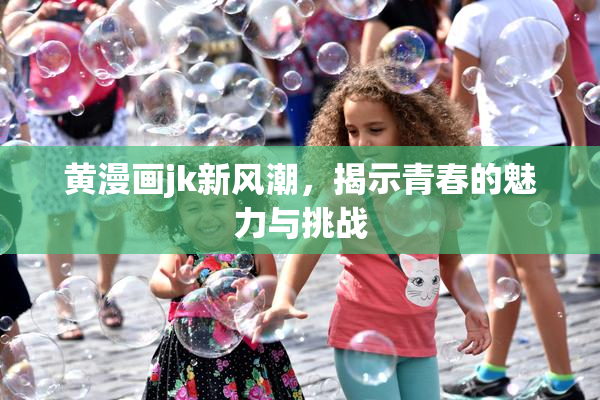 黄漫画jk新风潮，揭示青春的魅力与挑战