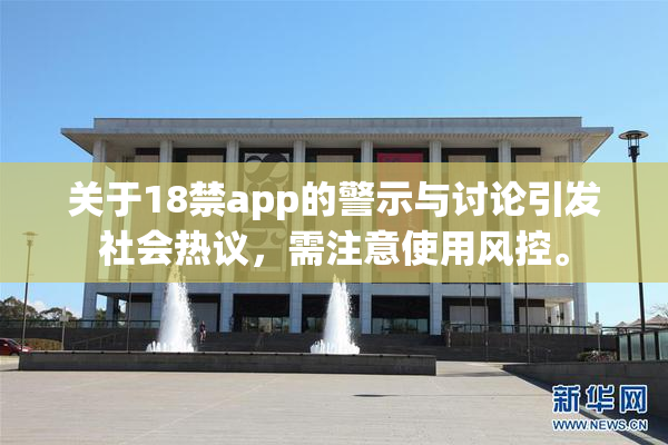 关于18禁app的警示与讨论引发社会热议，需注意使用风控。