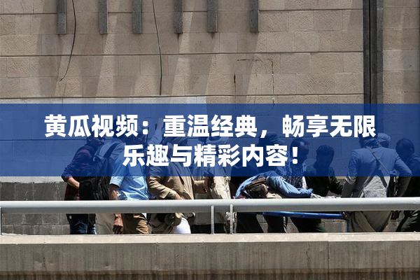 黄瓜视频：重温经典，畅享无限乐趣与精彩内容！