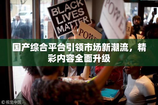 国产综合平台引领市场新潮流，精彩内容全面升级