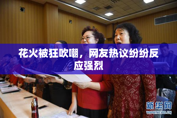 花火被狂吹嘲，网友热议纷纷反应强烈