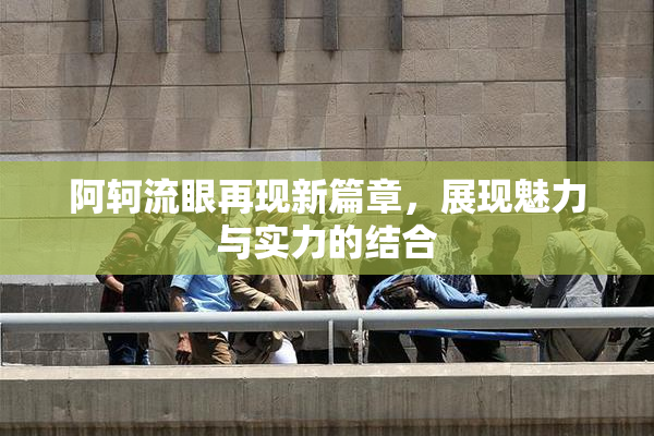 阿轲流眼再现新篇章，展现魅力与实力的结合