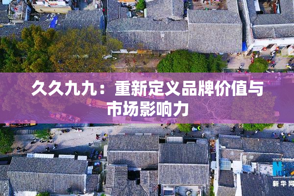 久久九九：重新定义品牌价值与市场影响力