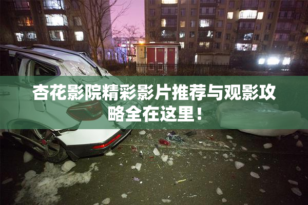 杏花影院精彩影片推荐与观影攻略全在这里！
