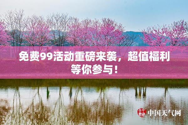 免费99活动重磅来袭，超值福利等你参与！