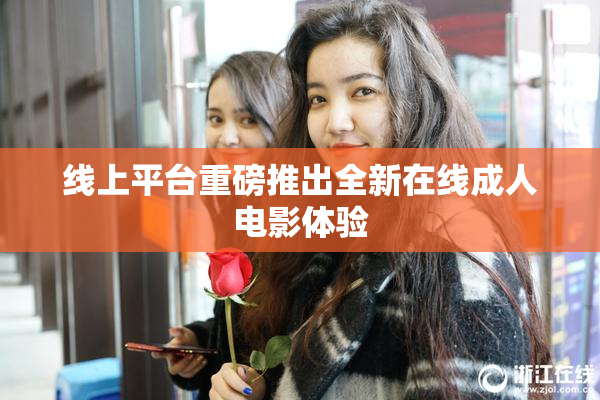 线上平台重磅推出全新在线成人电影体验
