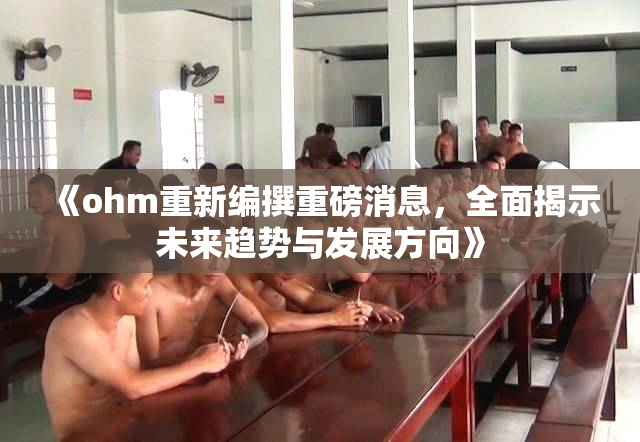 《ohm重新编撰重磅消息，全面揭示未来趋势与发展方向》