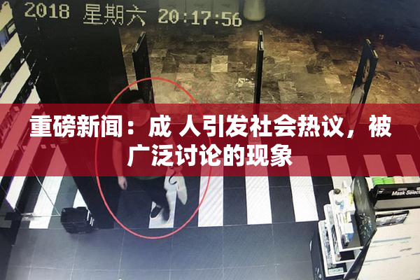 重磅新闻：成 人引发社会热议，被广泛讨论的现象