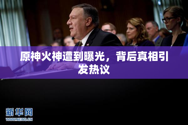 原神火神遭到曝光，背后真相引发热议