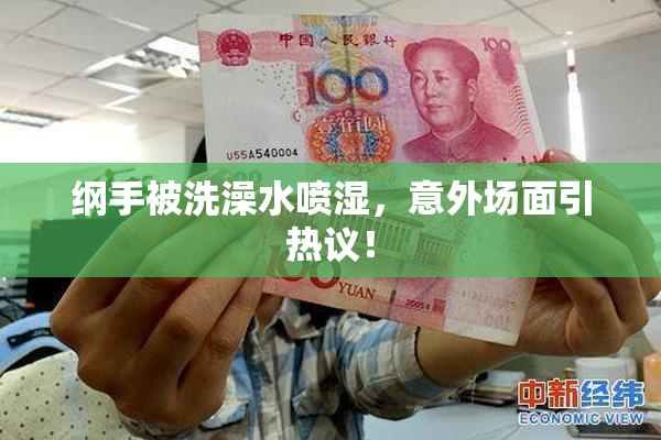 纲手被洗澡水喷湿，意外场面引热议！