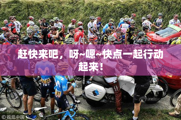 赶快来吧，呀~嗯~快点一起行动起来！