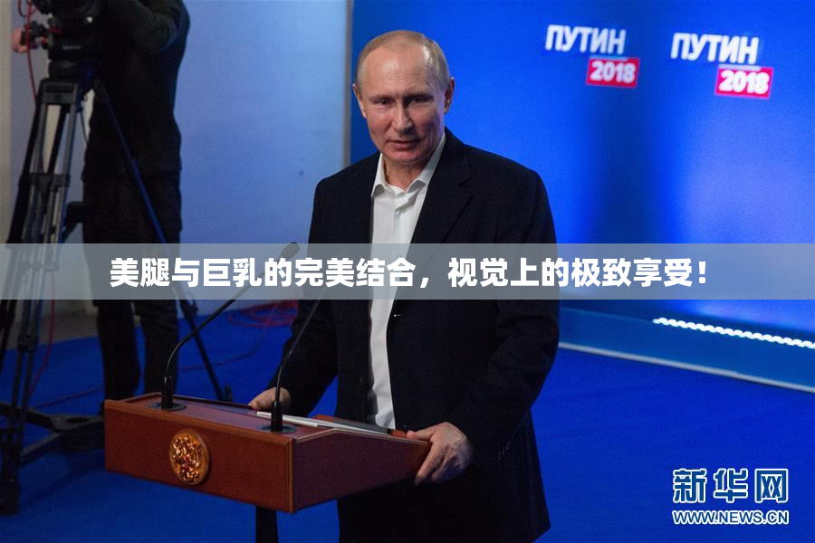 美腿与巨乳的完美结合，视觉上的极致享受！