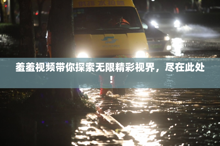 羞羞视频带你探索无限精彩视界，尽在此处！