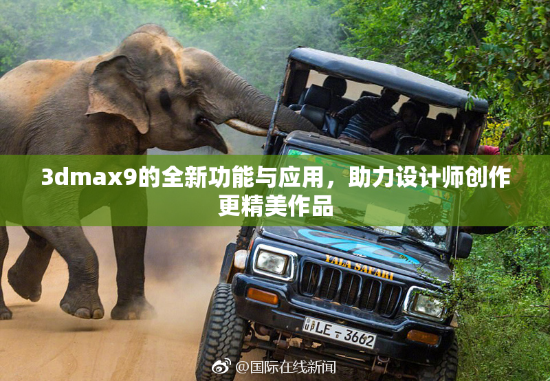 3dmax9的全新功能与应用，助力设计师创作更精美作品