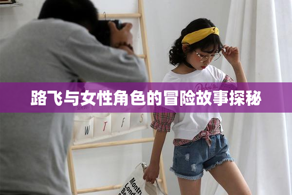 路飞与女性角色的冒险故事探秘