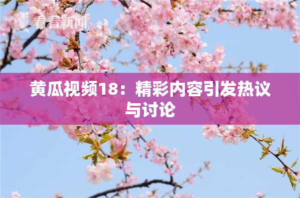 黄瓜视频18：精彩内容引发热议与讨论