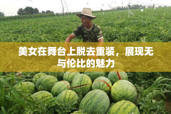 美女在舞台上脱去重装，展现无与伦比的魅力