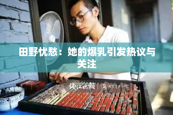 田野忧愁：她的爆乳引发热议与关注