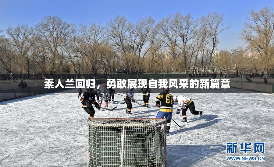 素人兰回归，勇敢展现自我风采的新篇章