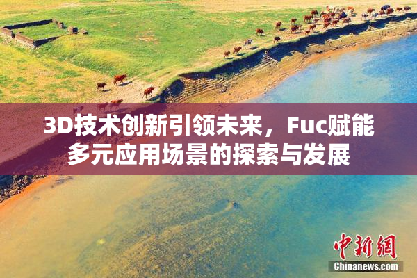 3D技术创新引领未来，Fuc赋能多元应用场景的探索与发展