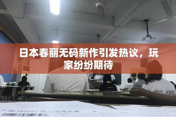 日本春丽无码新作引发热议，玩家纷纷期待