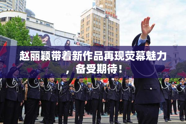 赵丽颖带着新作品再现荧幕魅力，备受期待！