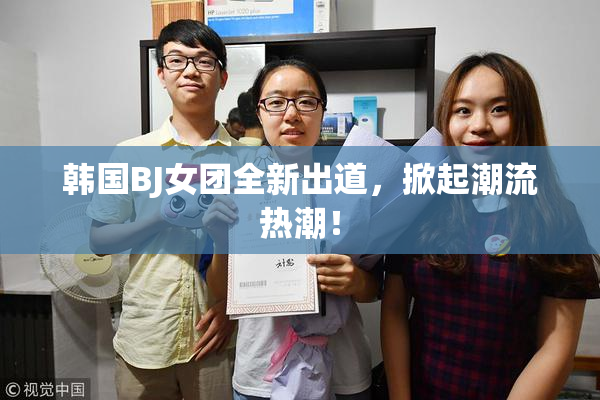 韩国BJ女团全新出道，掀起潮流热潮！