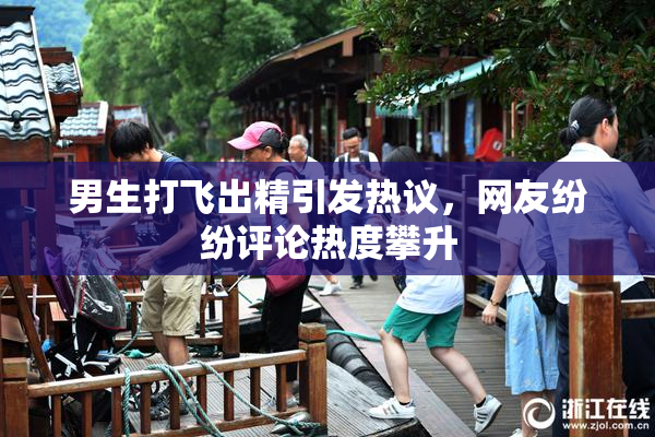 男生打飞出精引发热议，网友纷纷评论热度攀升