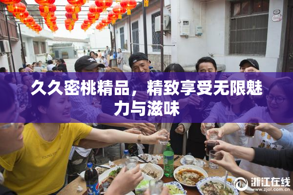 久久密桃精品，精致享受无限魅力与滋味