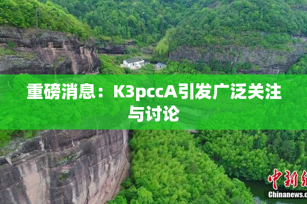 重磅消息：K3pccA引发广泛关注与讨论