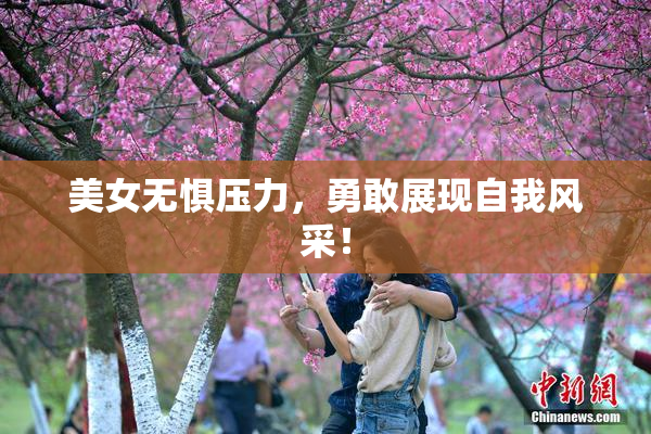 美女无惧压力，勇敢展现自我风采！