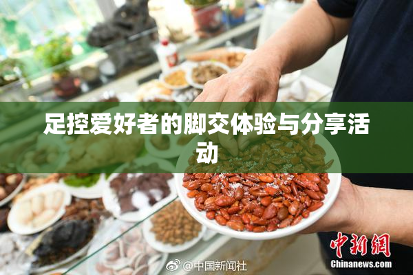 足控爱好者的脚交体验与分享活动